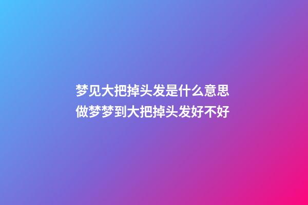 梦见大把掉头发是什么意思 做梦梦到大把掉头发好不好